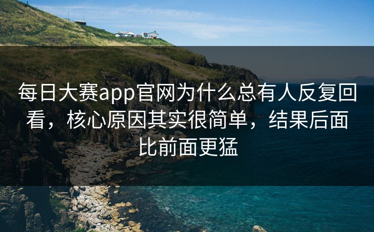 每日大赛app官网为什么总有人反复回看，核心原因其实很简单，结果后面比前面更猛  第1张