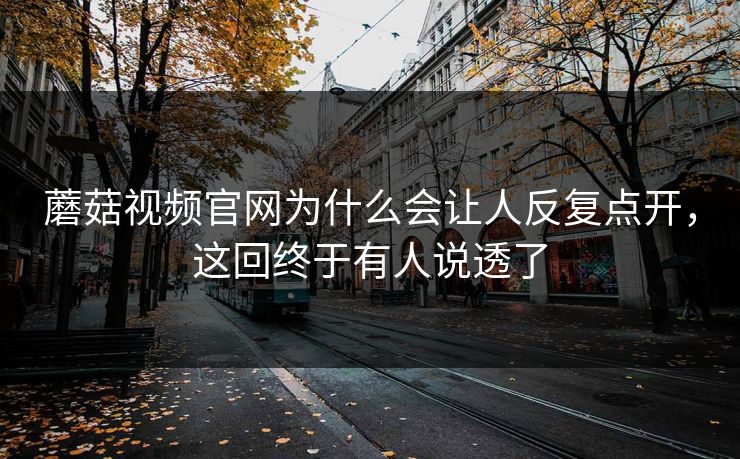 蘑菇视频官网为什么会让人反复点开,这回终于有人说透了 第1张 蘑菇视频官网为什么会让人反复点开,这回终于有人说透了 第1张