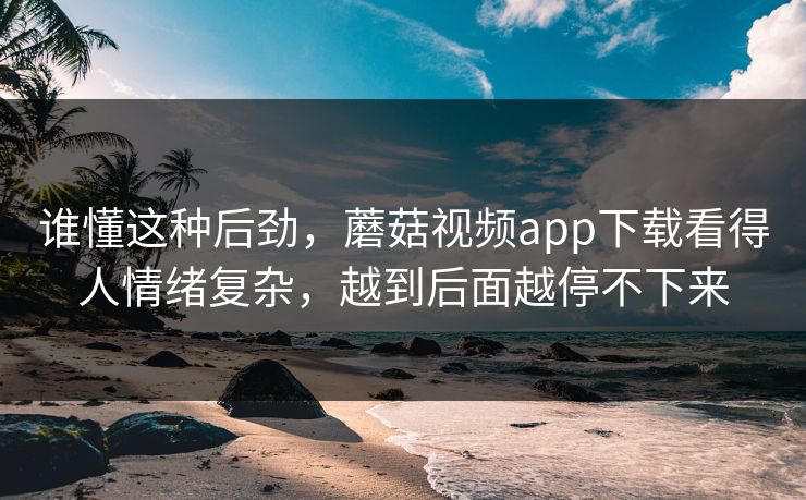 谁懂这种后劲，蘑菇视频app下载看得人情绪复杂，越到后面越停不下来  第1张