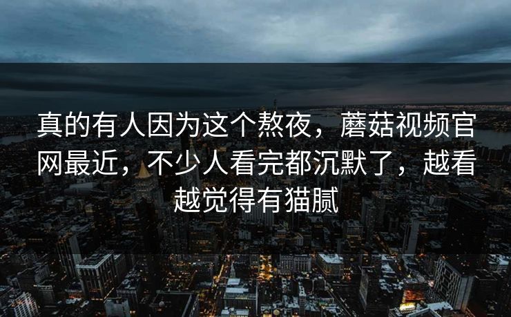 真的有人因为这个熬夜，蘑菇视频官网最近，不少人看完都沉默了，越看越觉得有猫腻  第1张