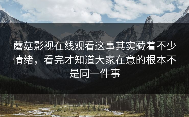 蘑菇影视在线观看这事其实藏着不少情绪,看完才知道大家在意的根本不是同一件事 第1张 蘑菇影视在线观看这事其实藏着不少情绪,看完才知道大家在意的根本不是同一件事 第1张