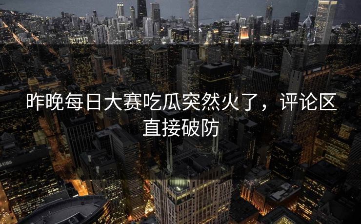 昨晚每日大赛吃瓜突然火了,评论区直接破防 第1张 昨晚每日大赛吃瓜突然火了,评论区直接破防 第1张