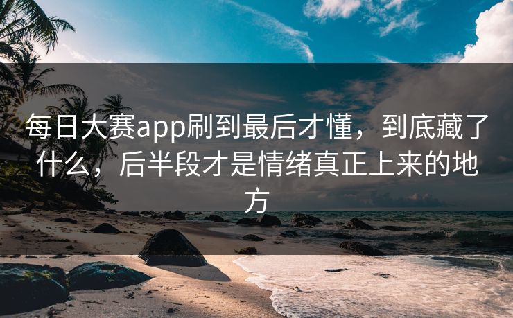 每日大赛app刷到最后才懂,到底藏了什么,后半段才是情绪真正上来的地方 每日大赛app刷到最后才懂,到底藏了什么,后半段才是情绪真正上来的地方