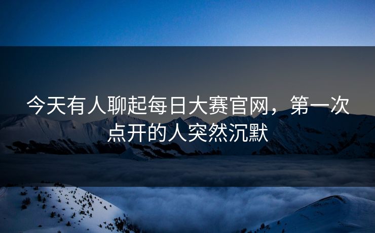 今天有人聊起每日大赛官网，第一次点开的人突然沉默