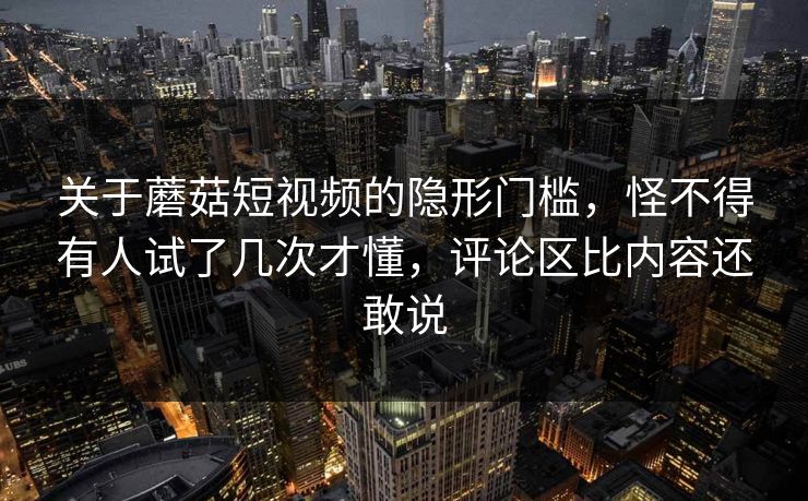 关于蘑菇短视频的隐形门槛,怪不得有人试了几次才懂,评论区比内容还敢说 关于蘑菇短视频的隐形门槛,怪不得有人试了几次才懂,评论区比内容还敢说