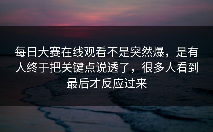 每日大赛在线观看不是突然爆,是有人终于把关键点说透了,很多人看到最后才反应过来 第1张 每日大赛在线观看不是突然爆,是有人终于把关键点说透了,很多人看到最后才反应过来 第1张