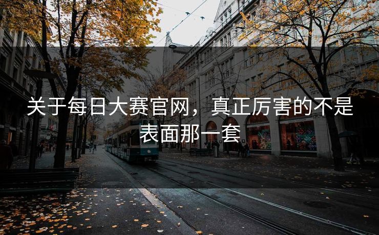 关于每日大赛官网，真正厉害的不是表面那一套  第1张