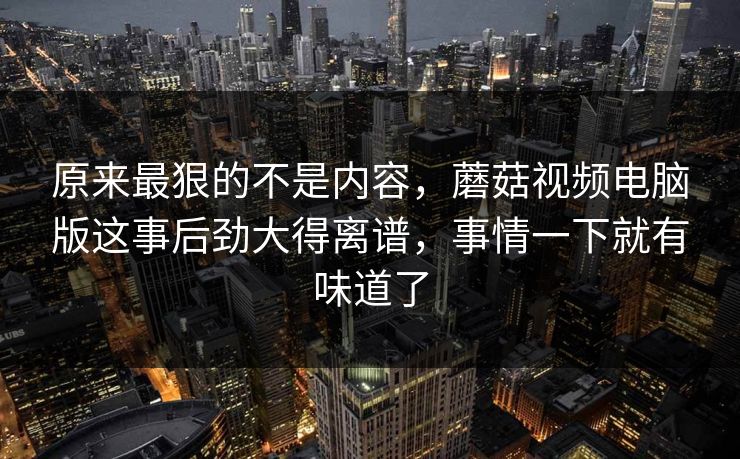 原来最狠的不是内容,蘑菇视频电脑版这事后劲大得离谱,事情一下就有味道了 第1张 原来最狠的不是内容,蘑菇视频电脑版这事后劲大得离谱,事情一下就有味道了 第1张