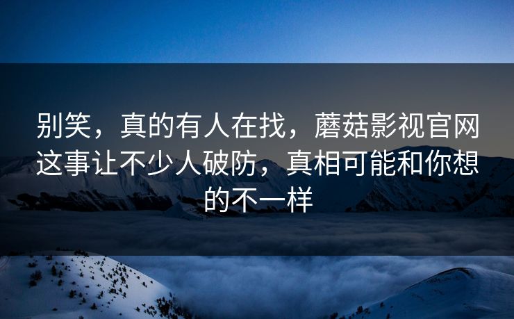别笑,真的有人在找,蘑菇影视官网这事让不少人破防,真相可能和你想的不一样 第1张 别笑,真的有人在找,蘑菇影视官网这事让不少人破防,真相可能和你想的不一样 第1张