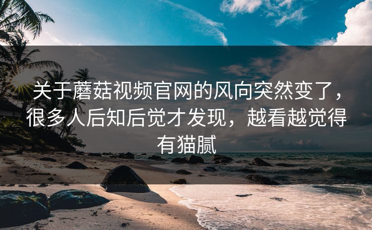 关于蘑菇视频官网的风向突然变了,很多人后知后觉才发现,越看越觉得有猫腻 第1张 关于蘑菇视频官网的风向突然变了,很多人后知后觉才发现,越看越觉得有猫腻 第1张