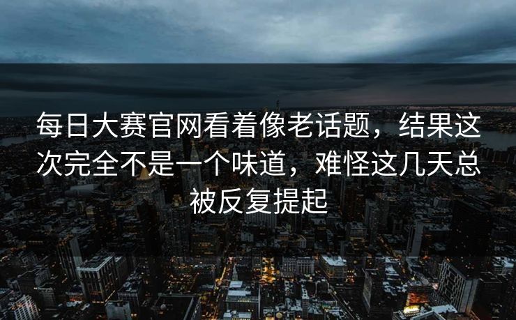 每日大赛官网看着像老话题，结果这次完全不是一个味道，难怪这几天总被反复提起  第1张