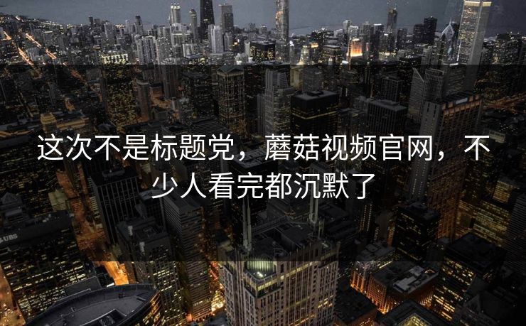 这次不是标题党,蘑菇视频官网,不少人看完都沉默了 第1张 这次不是标题党,蘑菇视频官网,不少人看完都沉默了 第1张