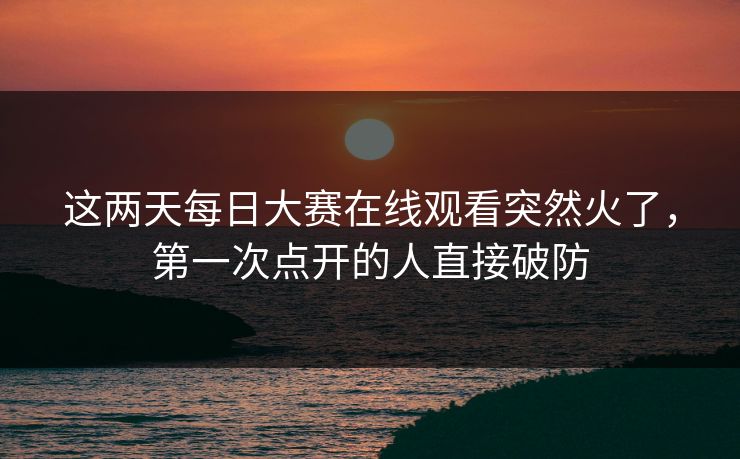 这两天每日大赛在线观看突然火了,第一次点开的人直接破防 第1张 这两天每日大赛在线观看突然火了,第一次点开的人直接破防 第1张