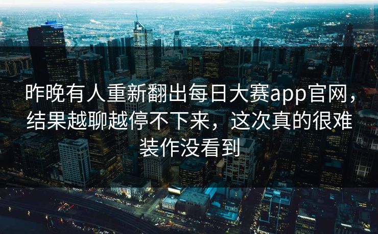 昨晚有人重新翻出每日大赛app官网,结果越聊越停不下来,这次真的很难装作没看到 第1张 昨晚有人重新翻出每日大赛app官网,结果越聊越停不下来,这次真的很难装作没看到 第1张