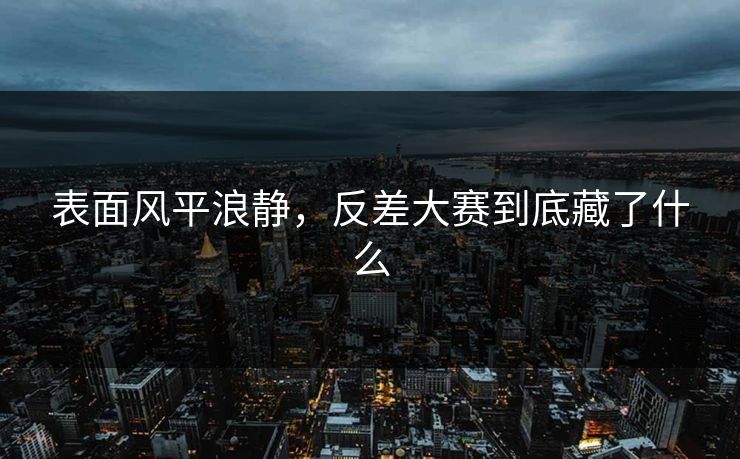 表面风平浪静,反差大赛到底藏了什么 第1张 表面风平浪静,反差大赛到底藏了什么 第1张