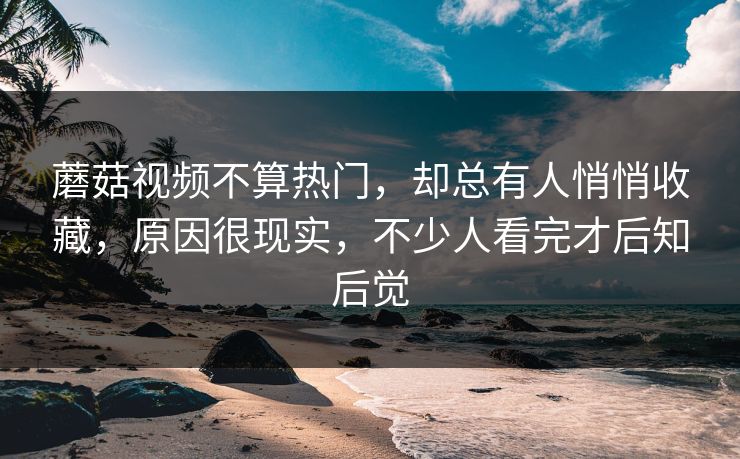 蘑菇视频不算热门，却总有人悄悄收藏，原因很现实，不少人看完才后知后觉  第1张