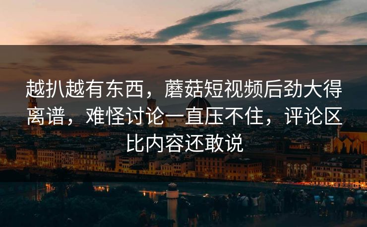 越扒越有东西,蘑菇短视频后劲大得离谱,难怪讨论一直压不住,评论区比内容还敢说 第1张 越扒越有东西,蘑菇短视频后劲大得离谱,难怪讨论一直压不住,评论区比内容还敢说 第1张