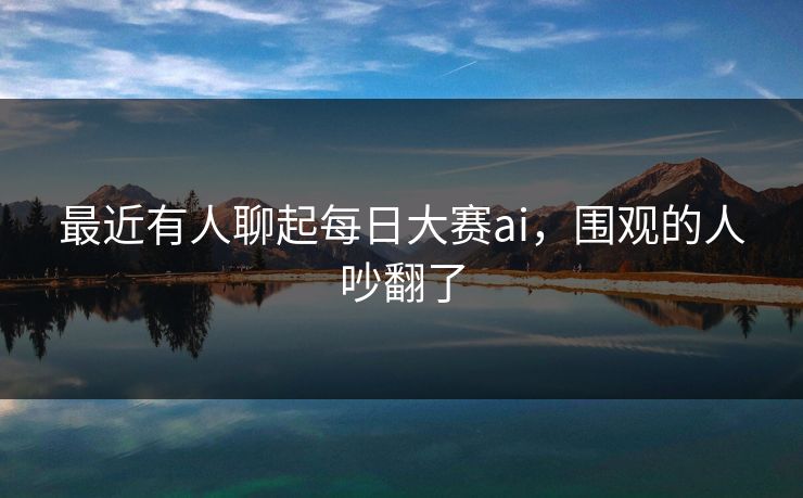 最近有人聊起每日大赛ai,围观的人吵翻了 第1张 最近有人聊起每日大赛ai,围观的人吵翻了 第1张