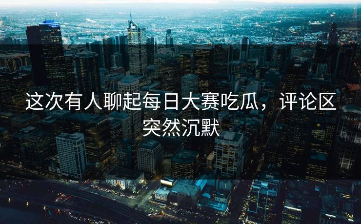 这次有人聊起每日大赛吃瓜，评论区突然沉默  第1张