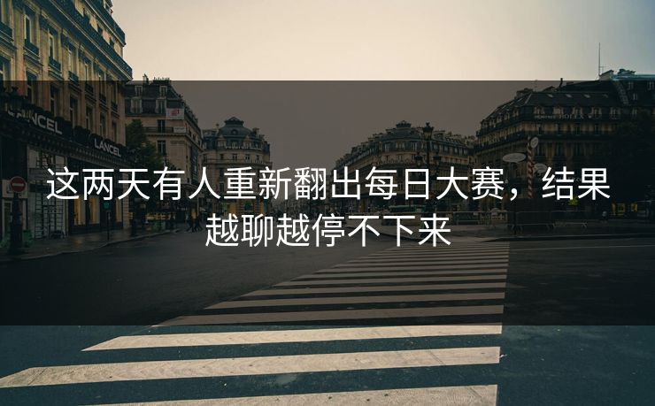 这两天有人重新翻出每日大赛,结果越聊越停不下来 第1张 这两天有人重新翻出每日大赛,结果越聊越停不下来 第1张
