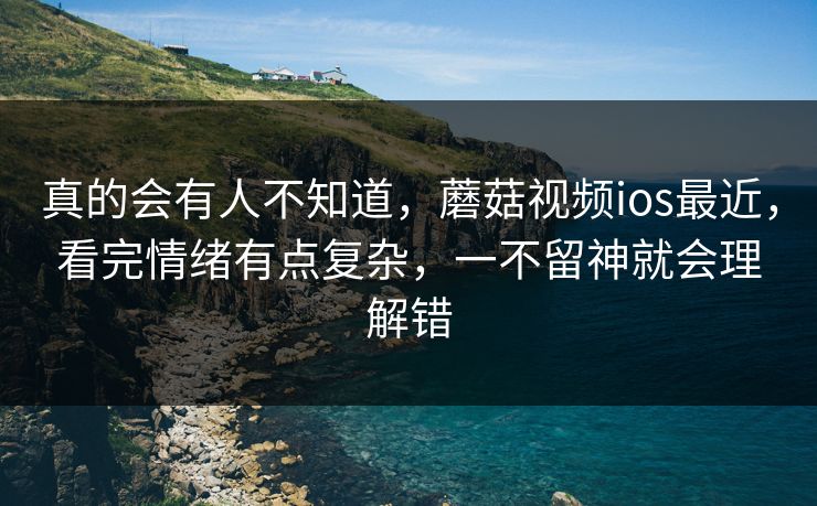 真的会有人不知道,蘑菇视频ios最近,看完情绪有点复杂,一不留神就会理解错 第1张 真的会有人不知道,蘑菇视频ios最近,看完情绪有点复杂,一不留神就会理解错 第1张