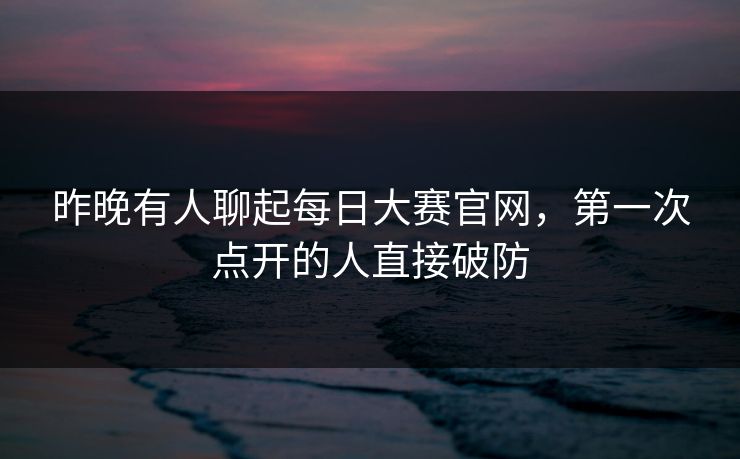 昨晚有人聊起每日大赛官网，第一次点开的人直接破防  第1张