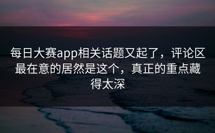 每日大赛app相关话题又起了,评论区最在意的居然是这个,真正的重点藏得太深 第1张 每日大赛app相关话题又起了,评论区最在意的居然是这个,真正的重点藏得太深 第1张