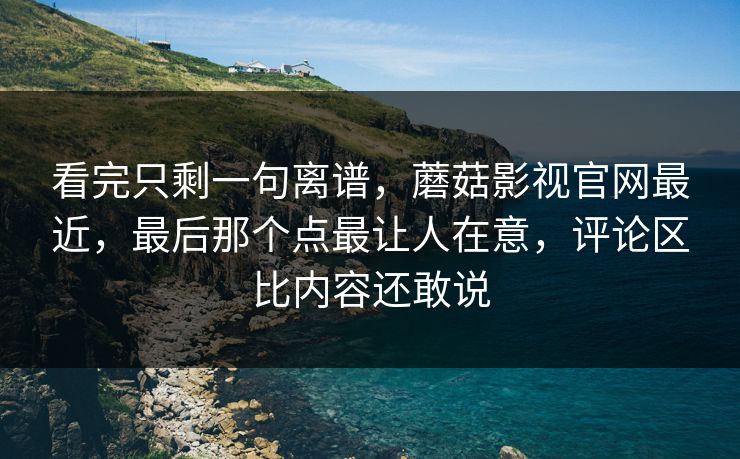 看完只剩一句离谱,蘑菇影视官网最近,最后那个点最让人在意,评论区比内容还敢说 第1张 看完只剩一句离谱,蘑菇影视官网最近,最后那个点最让人在意,评论区比内容还敢说 第1张