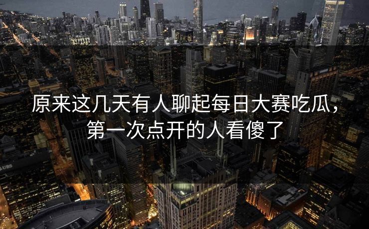 原来这几天有人聊起每日大赛吃瓜，第一次点开的人看傻了  第1张