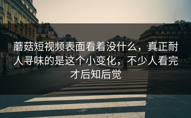 蘑菇短视频表面看着没什么,真正耐人寻味的是这个小变化,不少人看完才后知后觉 第1张 蘑菇短视频表面看着没什么,真正耐人寻味的是这个小变化,不少人看完才后知后觉 第1张