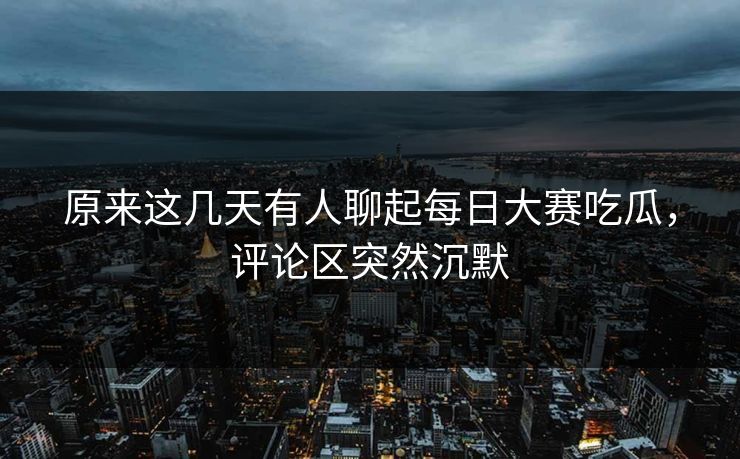 原来这几天有人聊起每日大赛吃瓜,评论区突然沉默 第1张 原来这几天有人聊起每日大赛吃瓜,评论区突然沉默 第1张