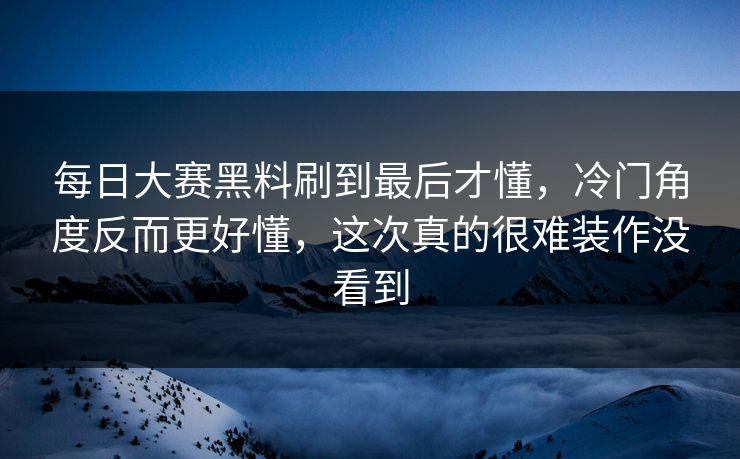 每日大赛黑料刷到最后才懂，冷门角度反而更好懂，这次真的很难装作没看到  第1张