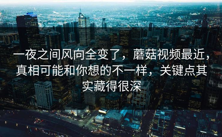 一夜之间风向全变了,蘑菇视频最近,真相可能和你想的不一样,关键点其实藏得很深 第1张 一夜之间风向全变了,蘑菇视频最近,真相可能和你想的不一样,关键点其实藏得很深 第1张
