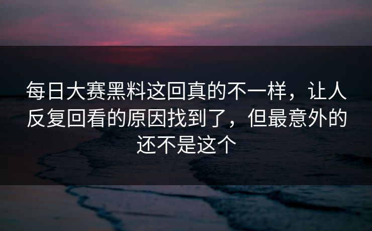每日大赛黑料这回真的不一样,让人反复回看的原因找到了,但最意外的还不是这个 第1张 每日大赛黑料这回真的不一样,让人反复回看的原因找到了,但最意外的还不是这个 第1张