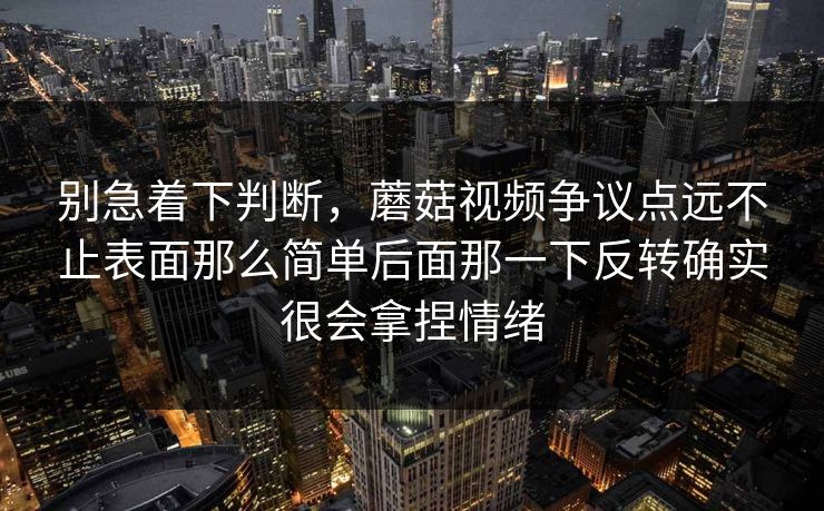 别急着下判断,蘑菇视频争议点远不止表面那么简单后面那一下反转确实很会拿捏情绪 第1张 别急着下判断,蘑菇视频争议点远不止表面那么简单后面那一下反转确实很会拿捏情绪 第1张