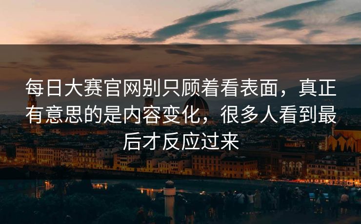 每日大赛官网别只顾着看表面,真正有意思的是内容变化,很多人看到最后才反应过来 第1张 每日大赛官网别只顾着看表面,真正有意思的是内容变化,很多人看到最后才反应过来 第1张