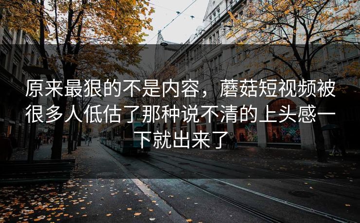 原来最狠的不是内容,蘑菇短视频被很多人低估了那种说不清的上头感一下就出来了 第1张 原来最狠的不是内容,蘑菇短视频被很多人低估了那种说不清的上头感一下就出来了 第1张