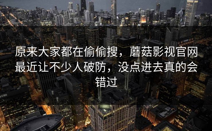 原来大家都在偷偷搜,蘑菇影视官网最近让不少人破防,没点进去真的会错过 第1张 原来大家都在偷偷搜,蘑菇影视官网最近让不少人破防,没点进去真的会错过 第1张