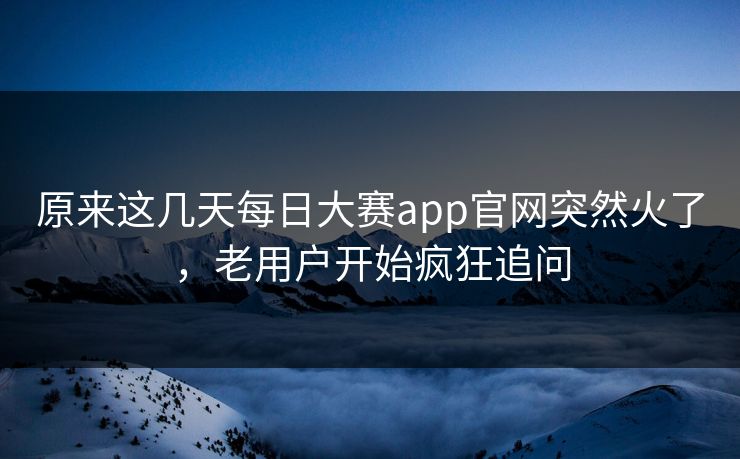 原来这几天每日大赛app官网突然火了，老用户开始疯狂追问  第1张