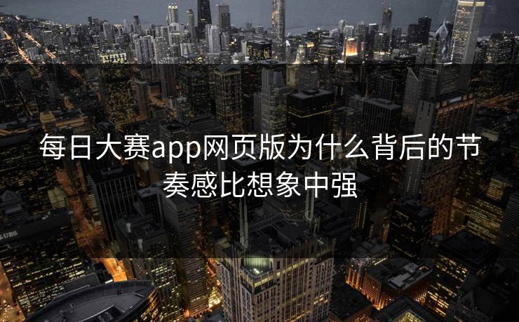 每日大赛app网页版为什么背后的节奏感比想象中强 第1张 每日大赛app网页版为什么背后的节奏感比想象中强 第1张