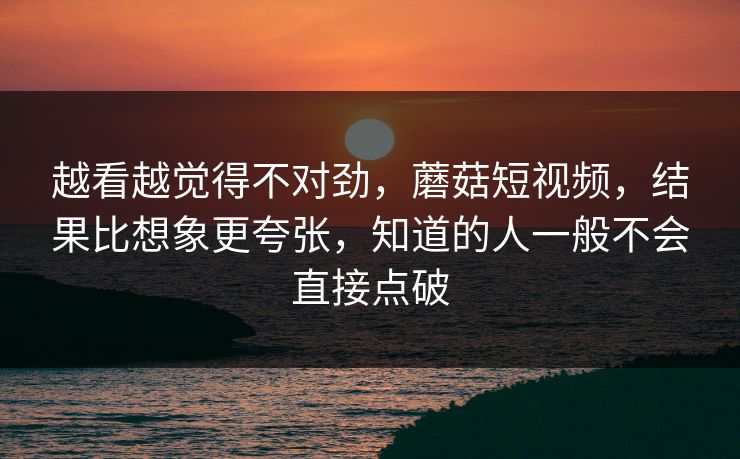 越看越觉得不对劲,蘑菇短视频,结果比想象更夸张,知道的人一般不会直接点破 第1张 越看越觉得不对劲,蘑菇短视频,结果比想象更夸张,知道的人一般不会直接点破 第1张