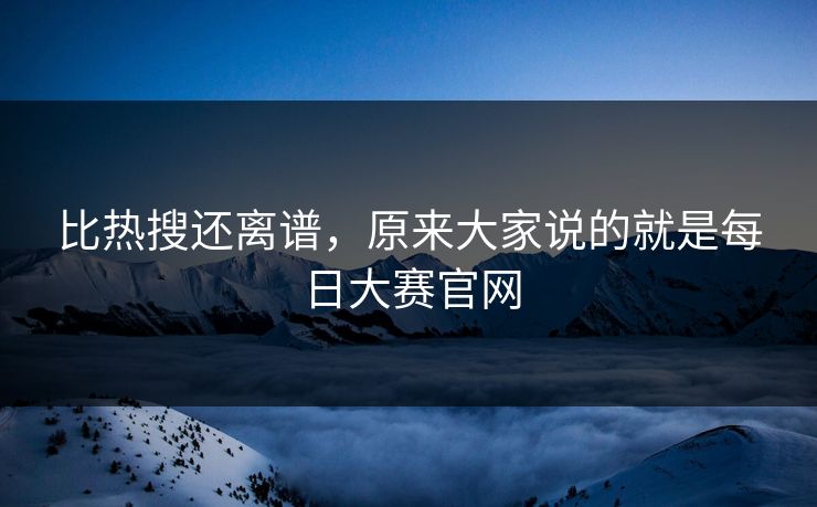 比热搜还离谱,原来大家说的就是每日大赛官网 第1张 比热搜还离谱,原来大家说的就是每日大赛官网 第1张
