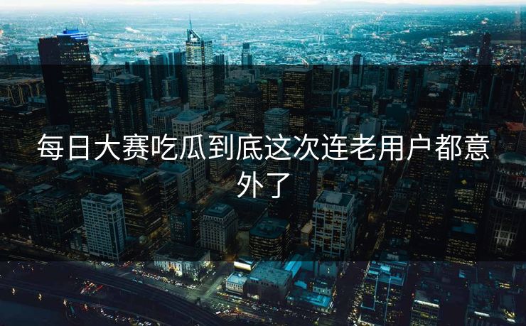 每日大赛吃瓜到底这次连老用户都意外了  第1张