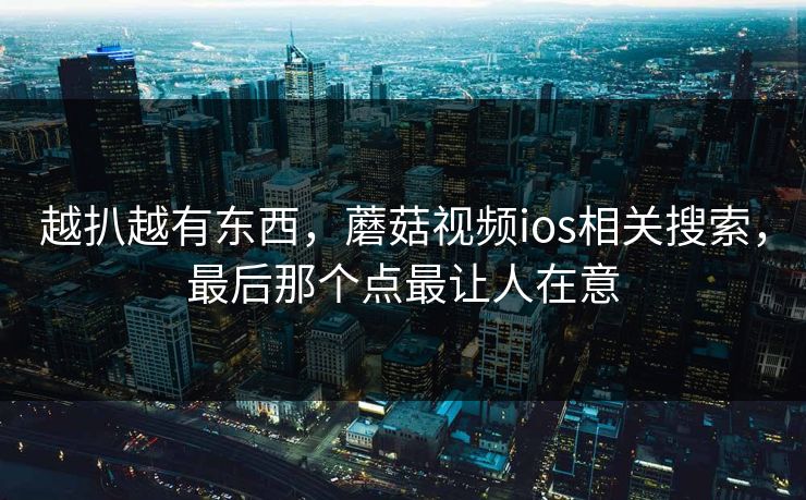 越扒越有东西,蘑菇视频ios相关搜索,最后那个点最让人在意 第1张 越扒越有东西,蘑菇视频ios相关搜索,最后那个点最让人在意 第1张