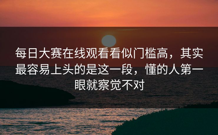 每日大赛在线观看看似门槛高,其实最容易上头的是这一段,懂的人第一眼就察觉不对 第1张 每日大赛在线观看看似门槛高,其实最容易上头的是这一段,懂的人第一眼就察觉不对 第1张