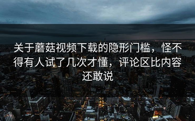 关于蘑菇视频下载的隐形门槛,怪不得有人试了几次才懂,评论区比内容还敢说 第1张 关于蘑菇视频下载的隐形门槛,怪不得有人试了几次才懂,评论区比内容还敢说 第1张