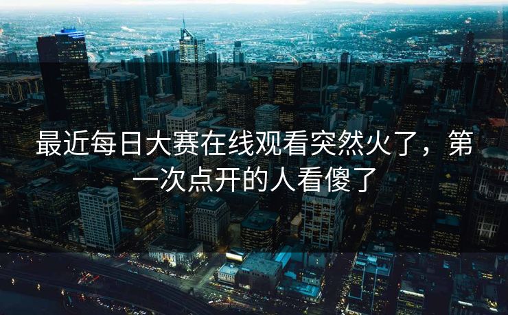 最近每日大赛在线观看突然火了,第一次点开的人看傻了 第1张 最近每日大赛在线观看突然火了,第一次点开的人看傻了 第1张