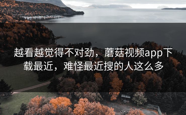 越看越觉得不对劲,蘑菇视频app下载最近,难怪最近搜的人这么多 第1张 越看越觉得不对劲,蘑菇视频app下载最近,难怪最近搜的人这么多 第1张
