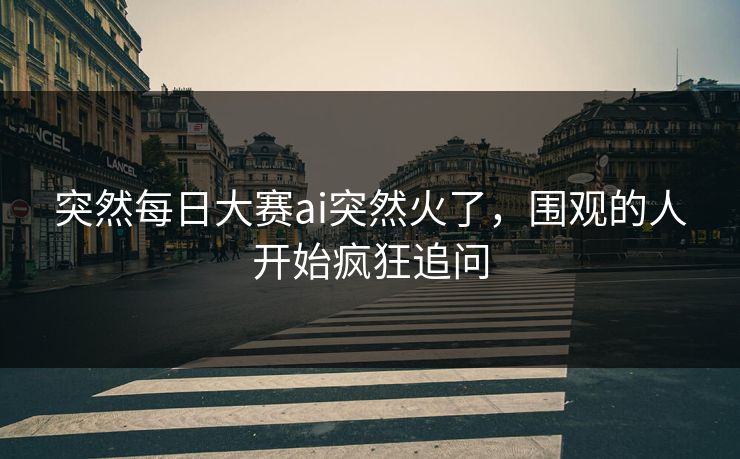 突然每日大赛ai突然火了,围观的人开始疯狂追问 第1张 突然每日大赛ai突然火了,围观的人开始疯狂追问 第1张