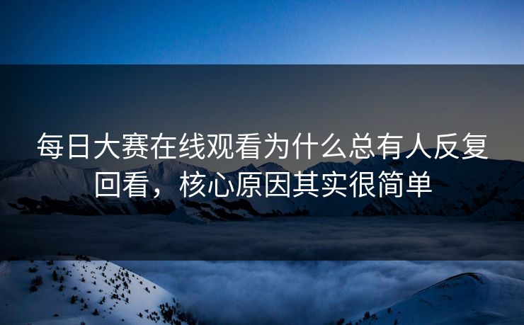 每日大赛在线观看为什么总有人反复回看,核心原因其实很简单 第1张 每日大赛在线观看为什么总有人反复回看,核心原因其实很简单 第1张